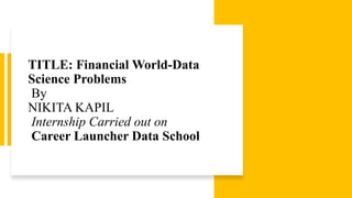 TITLE: Financial World-Data
Science Problems
By
NIKITA KAPIL
Internship Carried out on
Career Launcher Data School
 
