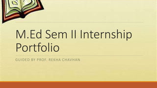 M.Ed Sem II Internship
Portfolio
GUIDED BY PROF. REKHA CHAVHAN
 