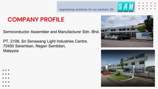 COMPANY PROFILE
Semiconductor Assembler and Manufacturer Sdn. Bhd.
PT. 2108, Sri Senawang Light Industries Centre,
70450 Seremban, Negeri Sembilan,
Malaysia
 