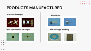 PRODUCTS MANUFACTURED
Ceramic Packages
Glob Top Ceramic Packages
Metal Cans
Die Sorting & Packing
 