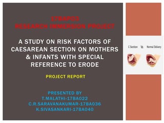 17BAPO3
RESEARCH IMMERSION PROJECT
A STUDY ON RISK FACTORS OF
CAESAREAN SECTION ON MOTHERS
& INFANTS WITH SPECIAL
REFERENCE TO ERODE
PROJECT REPORT
PRESENTED BY
T.MALATHI-17BA022
C.R.SARAVANAKUMAR-17BA036
K.SIVASANKARI-17BA040
 