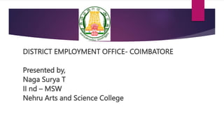 DISTRICT EMPLOYMENT OFFICE- COIMBATORE
Presented by,
Naga Surya T
II nd – MSW
Nehru Arts and Science College
 
