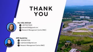athirah0346@gmail.com
Research Management Centre (RMC)
+60174273520
Nur Alia Athirah
THANK
YOU
rudyhasanah@gmail.com
+60163677014
Afifi Syukrina
Research Management Centre (RMC)
 