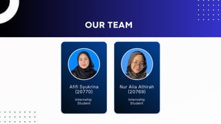Afifi Syukrina
(20770)
Internship
Student
Nur Alia Athirah
(20769)
Internship
Student
OUR TEAM
 