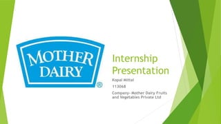 Internship
Presentation
Kopal Mittal
113068
Company- Mother Dairy Fruits
and Vegetables Private Ltd
 