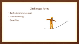 Challenges Faced 
• Professional environment 
• New technology 
• Travelling 
 