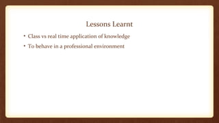 Lessons Learnt 
• Class vs real time application of knowledge 
• To behave in a professional environment 
 