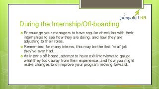 During the Internship/Off-boarding
 Encourage your managers to have regular check-ins with their
internships to see how t...