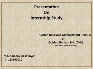 Presentation
On
Internship Study
Human Resource Management Practice
of
Golden Horizon Ltd. (GHL)
(A unit of Sunman Group)
Md. Abu Kausar Bhuiyan
ID: 133302020
 