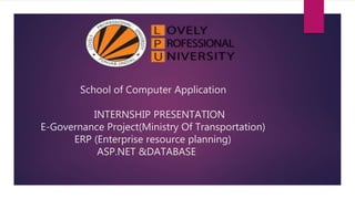 School of Computer Application
INTERNSHIP PRESENTATION
E-Governance Project(Ministry Of Transportation)
ERP (Enterprise resource planning)
ASP.NET &DATABASE
 