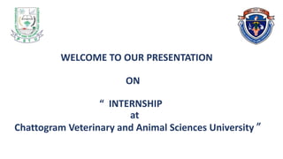 WELCOME TO OUR PRESENTATION
ON
“ INTERNSHIP
at
Chattogram Veterinary and Animal Sciences University ”
 
