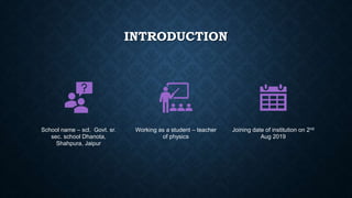 INTRODUCTION
School name – scl. Govt. sr.
sec. school Dhanota,
Shahpura, Jaipur
Working as a student – teacher
of physics
Joining date of institution on 2nd
Aug 2019
 