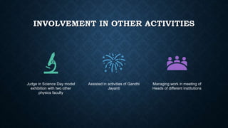 INVOLVEMENT IN OTHER ACTIVITIES
Judge in Science Day model
exhibition with two other
physics faculty
Assisted in activities of Gandhi
Jayanti
Managing work in meeting of
Heads of different institutions
 