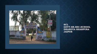 SCL
GOVT.SR.SEC.SCHOOL
DHANOTA SHAHPURA
JAIPUR
 