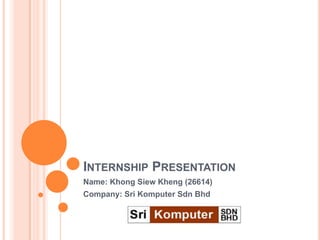 INTERNSHIP PRESENTATION
Name: Khong Siew Kheng (26614)
Company: Sri Komputer Sdn Bhd
 