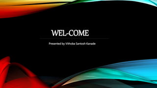 WEL-COME
Presented by Vithoba Santosh Kanade
 