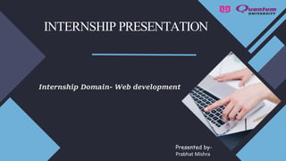 INTERNSHIP PRESENTATION
Presented by-
Prabhat Mishra
Internship Domain- Web development
 