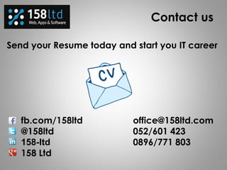 Send your Resume today and start you IT career
office@158ltd.com
052/601 423
0896/771 803
fb.com/158ltd
@158ltd
158-ltd
158 Ltd
Contact us
 