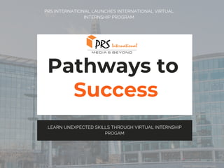 Pathways to
Success
LEARN UNEXPECTED SKILLS THROUGH VIRTUAL INTERNSHIP
PROGAM
PRS INTERNATIONAL LAUNCHES INTERNATIONAL VIRTUAL
INTERNSHIP PROGRAM
 