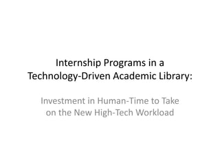Internship Programs in a
Technology-Driven Academic Library:
Investment in Human-Time to Take
on the New High-Tech Workload
 