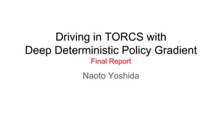 Driving in TORCS with
Deep Deterministic Policy Gradient
Final Report
Naoto Yoshida
 