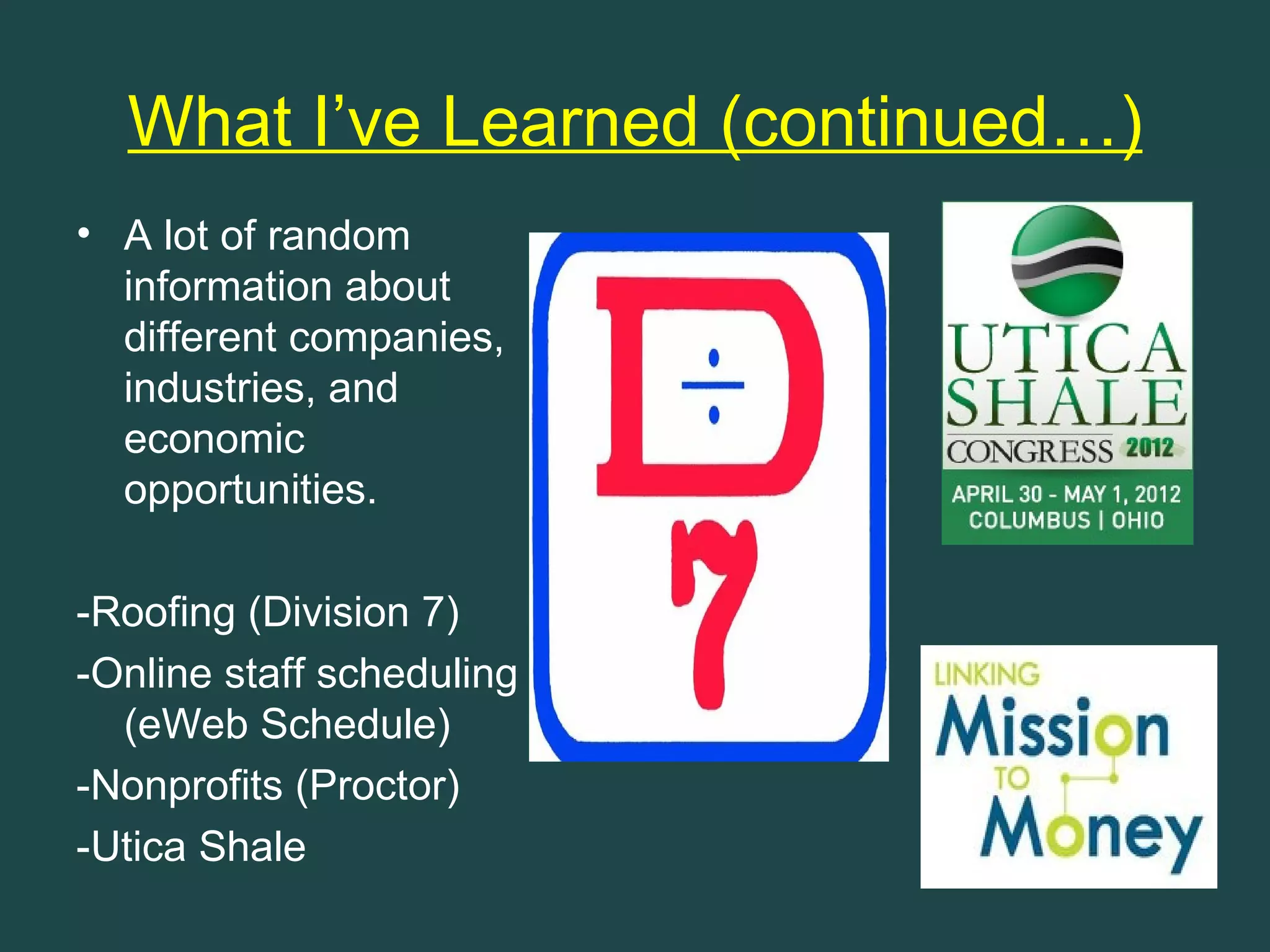 What I’ve Learned (continued…)
• A lot of random
  information about
  different companies,
  industries, and
  economic
  opportunities.

-Roofing (Division 7)
-Online staff scheduling
  (eWeb Schedule)
-Nonprofits (Proctor)
-Utica Shale
 