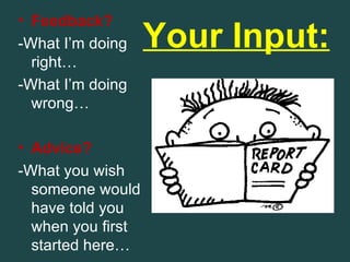 • Feedback?
-What I’m doing    Your Input:
  right…
-What I’m doing
  wrong…

• Advice?
-What you wish
  someone would
  have told you
  when you first
  started here…
 