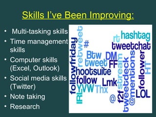 Skills I’ve Been Improving:
• Multi-tasking skills
• Time management
  skills
• Computer skills
  (Excel, Outlook)
• Social media skills
  (Twitter)
• Note taking
• Research
 