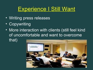 Experience I Still Want
• Writing press releases
• Copywriting
• More interaction with clients (still feel kind
  of uncomfortable and want to overcome
  that)
 
