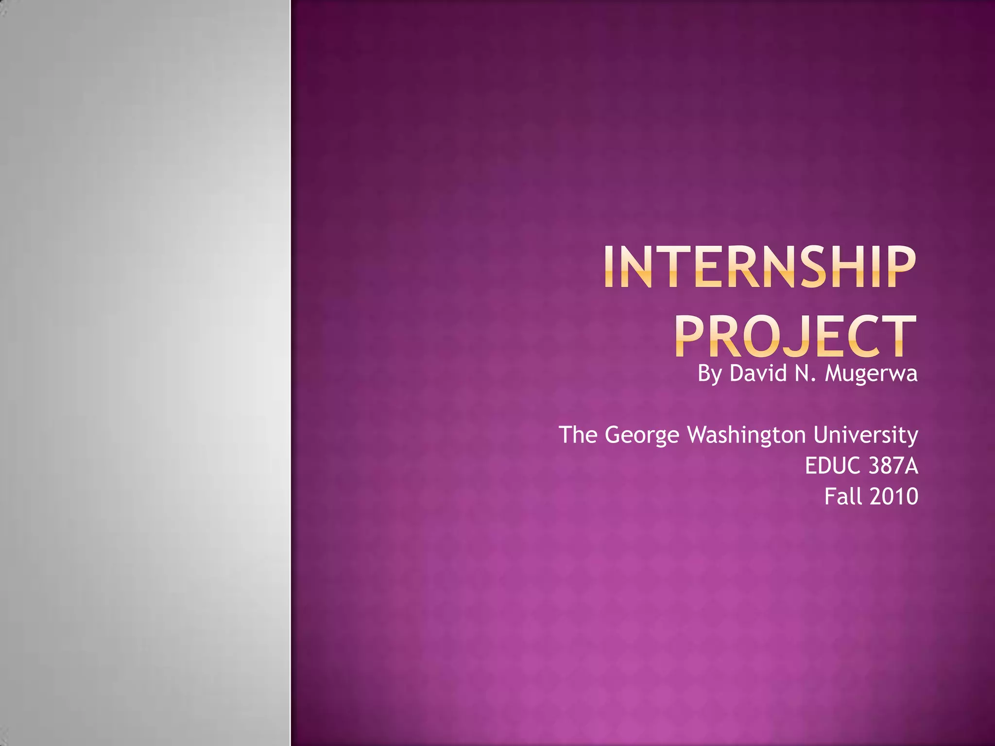 Internship ProjectBy David N. MugerwaThe George Washington UniversityEDUC 387AFall 2010