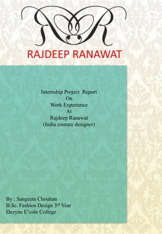 RAJDEEP RANAWAT
Internship Project Report
On
Work Experience
At
Rajdeep Ranawat
(India couture designer)
By : Sangeeta Chouhan
B.Sc. Fashion Design 3rd Year
Dezyne E’cole College
 