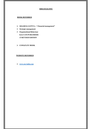 BIBLIOGRAPHY
BOOK REFERRED
 SHASHI K GUPTTA : “ Financial management”
 Strategic management
 Organizational Behaviour
KALYANI PUBLISHERS
13 REVISED EDITION
 COMAPANY BOOK
WEBSITE REFERRED
 www.cnc-india.com
 