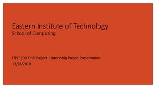 Eastern Institute of Technology
School of Computing
ITPJ7.290 Final Project | Internship Project Presentation
13/08/2018
 