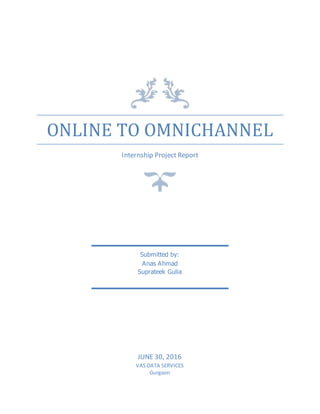 ONLINE TO OMNICHANNEL
Internship Project Report
JUNE 30, 2016
VAS DATA SERVICES
Gurgaon
Submitted by:
Anas Ahmad
Suprateek Gulia
 