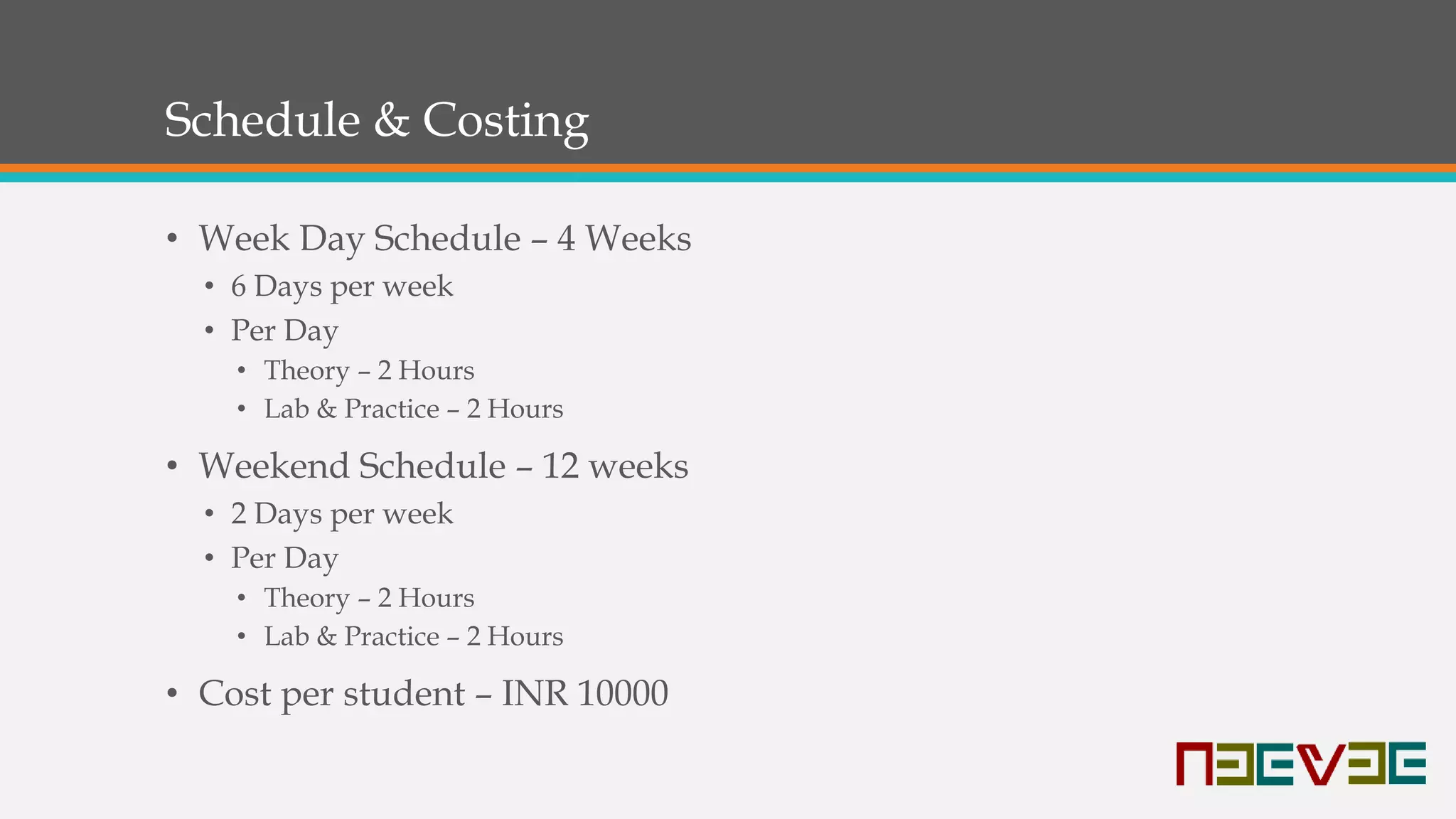 Schedule & Costing
• Week Day Schedule – 4 Weeks
• 6 Days per week
• Per Day
• Theory – 2 Hours
• Lab & Practice – 2 Hours
• Weekend Schedule – 12 weeks
• 2 Days per week
• Per Day
• Theory – 2 Hours
• Lab & Practice – 2 Hours
• Cost per student – INR 10000
 
