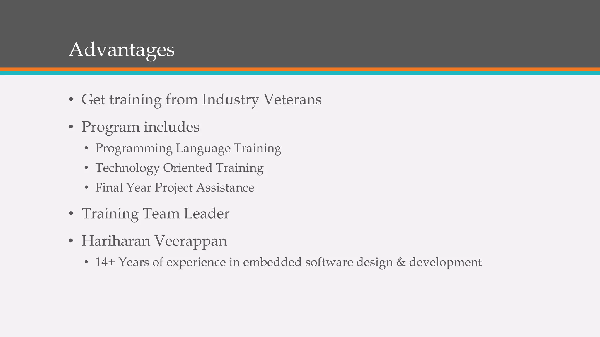 Advantages
• Get training from Industry Veterans
• Program includes
• Programming Language Training
• Technology Oriented Training
• Final Year Project Assistance
• Training Team Leader
• Hariharan Veerappan
• 14+ Years of experience in embedded software design & development
 