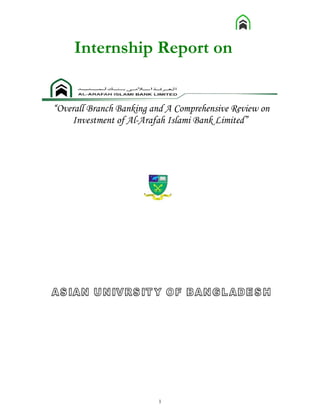 Internship Report on


“Overall Branch Banking and A Comprehensive Review on
    Investment of Al-Arafah Islami Bank Limited”




                         1
 