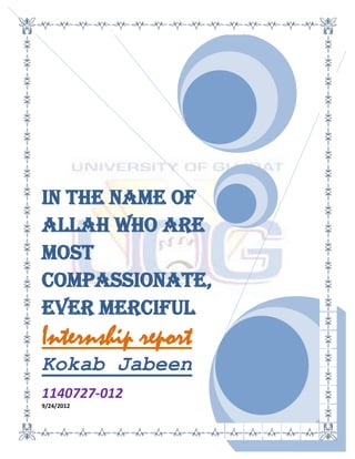 In the name of
Allah who are
most
Compassionate,
ever Merciful
Internship report
Kokab Jabeen
1140727-012
9/24/2012
 