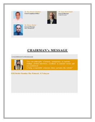 Mr. Riaz Hussain Hamdani
ChiefCompliance Officer
Mr. Sajan Hamid Malik
General Manager
Credit Division
Mr. Haroon Khalid
General Manager
Risk Management
CHAIRMAN’s MESSAGE
"Our core philosophy of honesty, transparency in customer
dealings, product innovation, excellence in customer service and
our commitment
to being a responsible corporate citizen pervades this website”
H.H.Sheikh Hamdan Bin Mubarak Al Nahayan
 