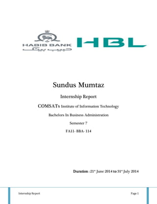 Internship Report Page 1
Sundus Mumtaz
Internship Report
COMSATs Institute of Information Technology
Bachelors In Business Administration
Semester 7
FA11- BBA- 114
Duration : 21st
June 2014 to 31st
July 2014
 