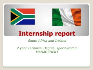 Internship report
South Africa and Ireland
2 year Technical Degree specialized in
MANAGEMENT
 