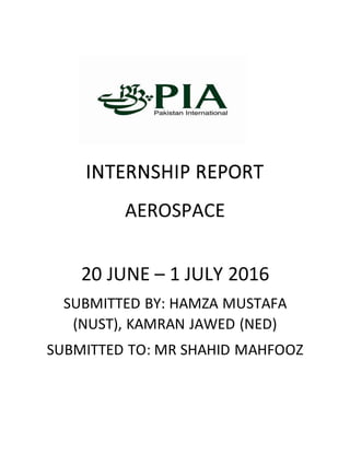 INTERNSHIP REPORT
AEROSPACE
20 JUNE – 1 JULY 2016
SUBMITTED BY: HAMZA MUSTAFA
(NUST), KAMRAN JAWED (NED)
SUBMITTED TO: MR SHAHID MAHFOOZ
 