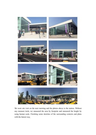 We went site visit on the next morning and the photos above is the station. Without
any measure tools, we measured the area by footprint and measured the height by
using human scale. Finishing some sketches of the surrounding contexts and plans
with the fastest way.
 