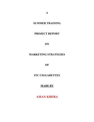 A
SUMMER TRAINING
PROJECT REPORT
ON
MARKETING STRATEGIES
OF
ITC CIGGARETTES
MADE BY
AMAN KHERA
 