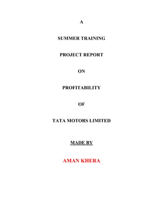 A
SUMMER TRAINING
PROJECT REPORT
ON
PROFITABILITY
OF
TATA MOTORS LIMITED
MADE BY
AMAN KHERA
 