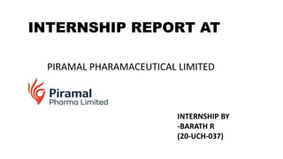 INTERNSHIP REPORT AT
PIRAMAL PHARAMACEUTICAL LIMITED
INTERNSHIP BY
-BARATH R
(20-UCH-037)
 