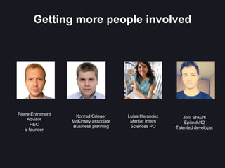 Getting more people involved 
Pierre Entremont 
Advisor 
HEC 
e-founder 
Konrad Grieger 
McKinsey associate 
Business planning 
Luisa Herandez 
Market Intern 
Sciences PO 
Joni Shkurti 
Epitech/42 
Talented developer 
 