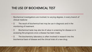 THE USE OF BIOCHEMICAL TEST
• Biochemical investigations are involved, to varying degrees, in every branch of
clinical med...