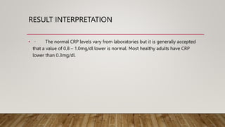 RESULT INTERPRETATION
• The normal CRP levels vary from laboratories but it is generally accepted
that a value of 0.8 – 1....