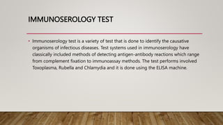 IMMUNOSEROLOGY TEST
• Immunoserology test is a variety of test that is done to identify the causative
organisms of infecti...